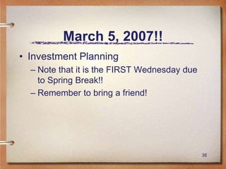 38
March 5, 2007!!
• Investment Planning
– Note that it is the FIRST Wednesday due
to Spring Break!!
– Remember to bring a friend!
 