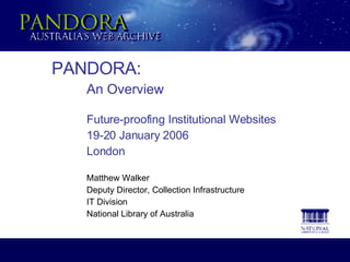 PANDORA: An Overview Future-proofing Institutional Websites 19-20 January 2006 London Matthew Walker Deputy Director, Collection Infrastructure IT Division National Library of Australia 