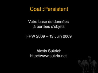 Coat::Persistent Votre base de données  à portées d'objets FPW 2009 – 13 Juin 2009 Alexis Sukrieh http://www.sukria.net  