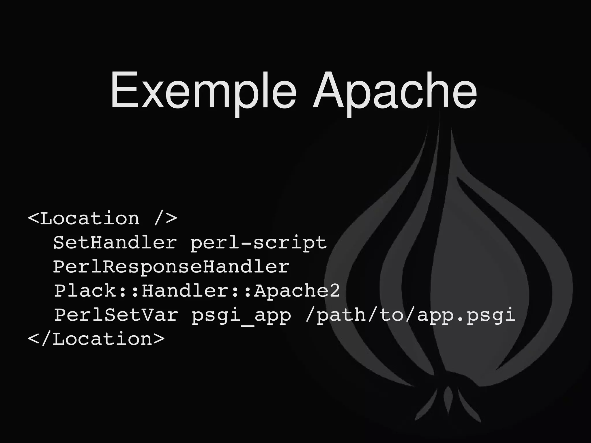 Exemple Apache <Location /> SetHandler perl-script PerlResponseHandler Plack::Handler::Apache2 PerlSetVar psgi_app /path/to/app.psgi </Location> 