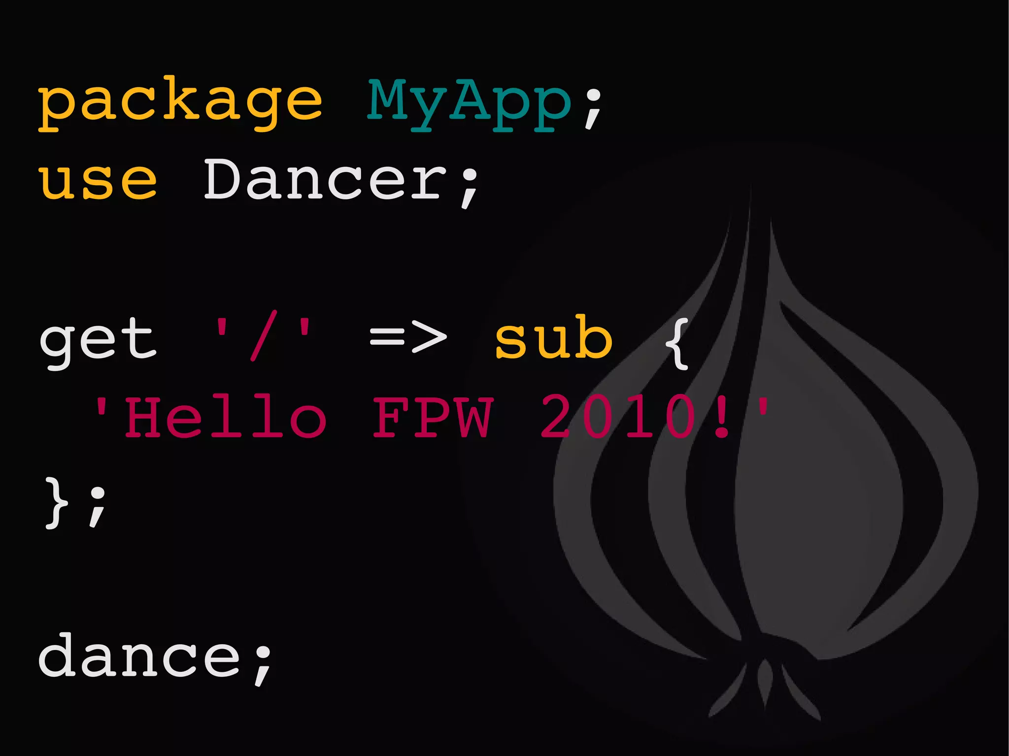 package   MyApp ; use   Dancer; get   '/'   =>   sub   { 'Hello FPW 2010!' }; dance; 