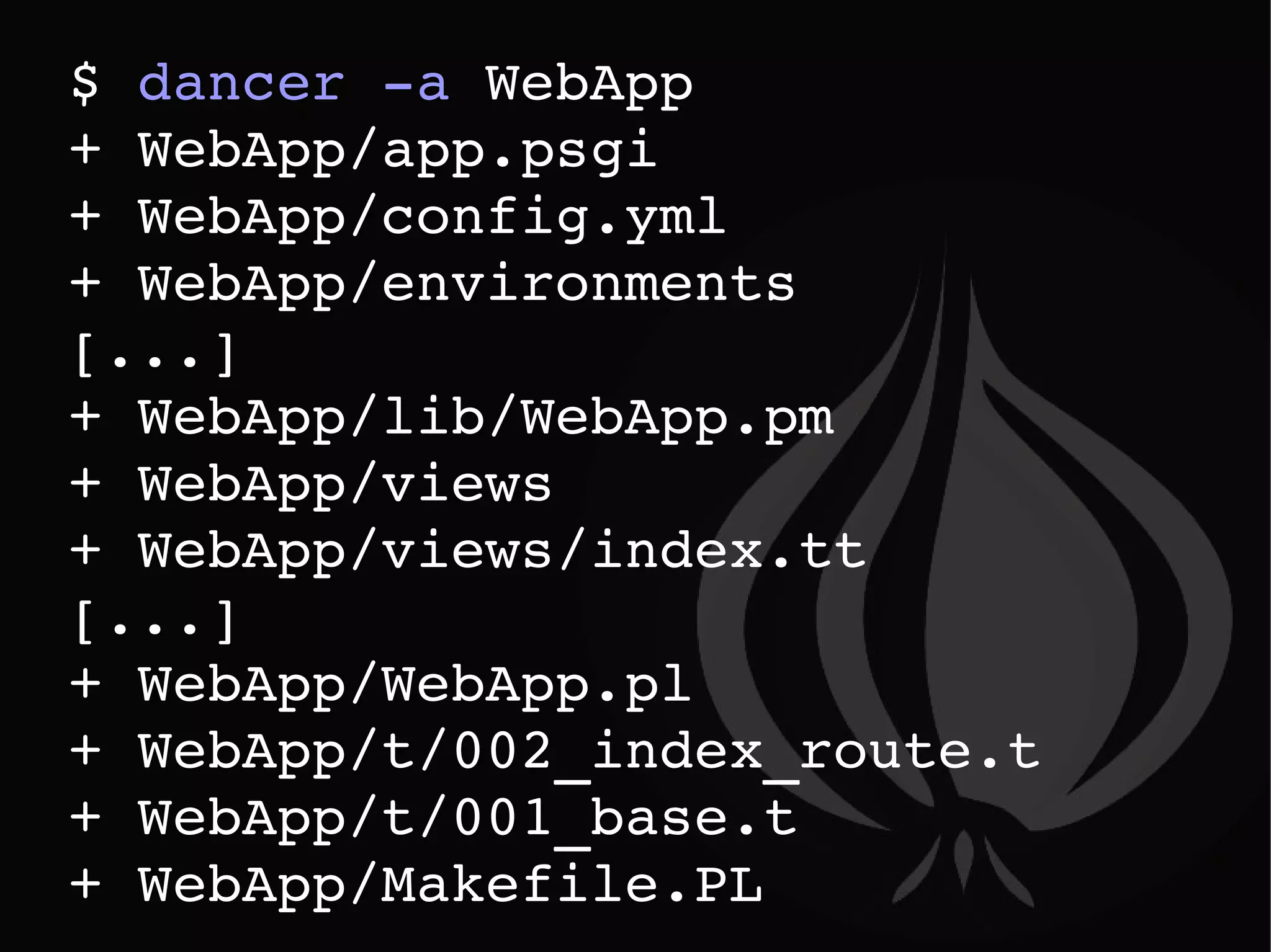Génération d'un squellette $  dancer -a  WebApp + WebApp/app.psgi + WebApp/config.yml + WebApp/environments [...] + WebApp/lib/WebApp.pm + WebApp/views + WebApp/views/index.tt [...] + WebApp/WebApp.pl + WebApp/t/002_index_route.t + WebApp/t/001_base.t + WebApp/Makefile.PL 