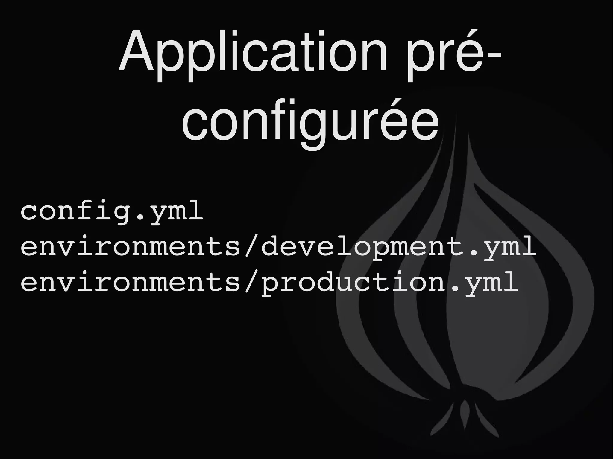 Application pré-configurée config.yml environments/development.yml environments/production.yml 