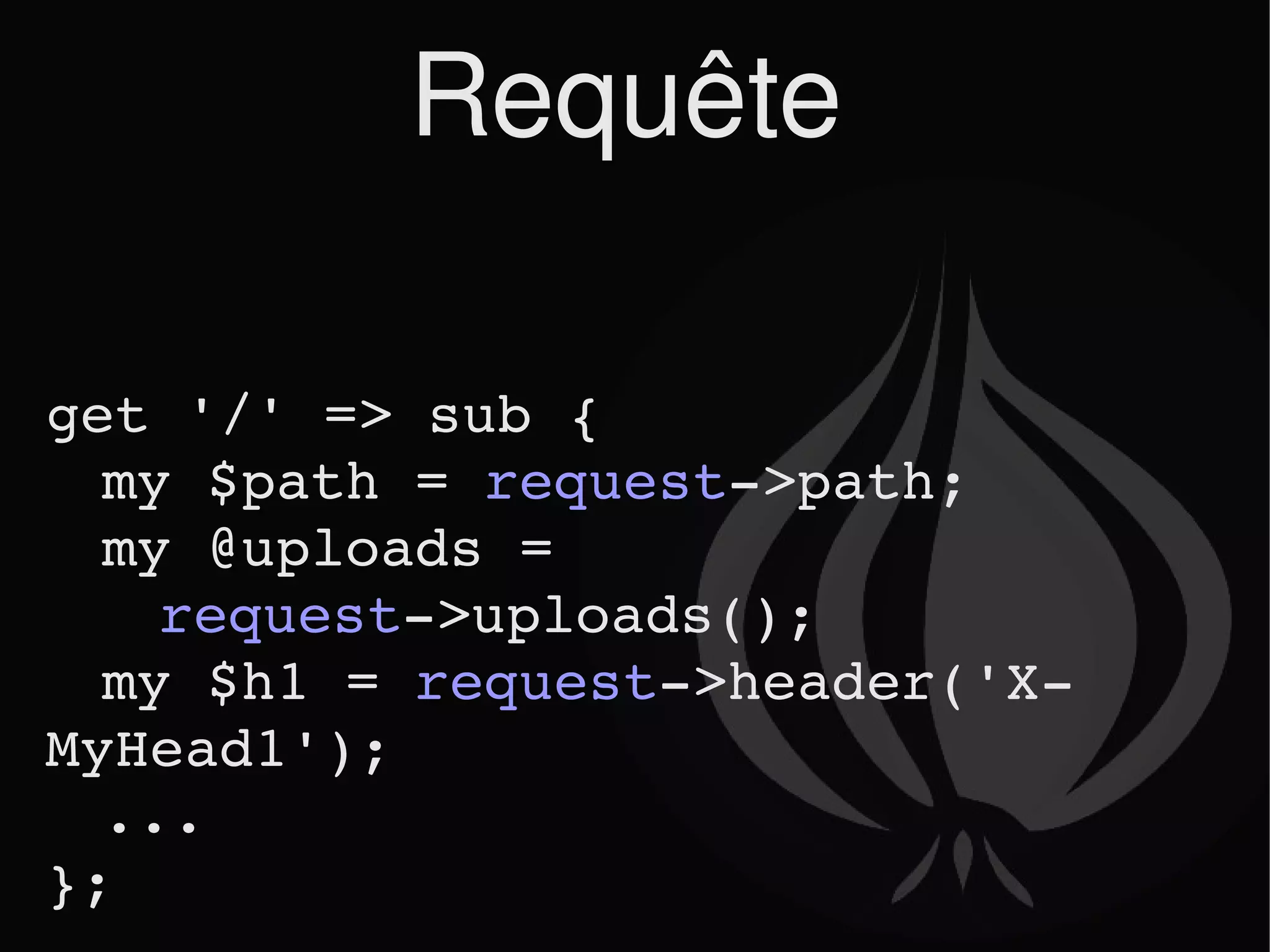 Requête get '/' => sub { my $path =  request ->path; my @uploads =  request ->uploads(); my $h1 =  request ->header('X-MyHead1'); ... }; 