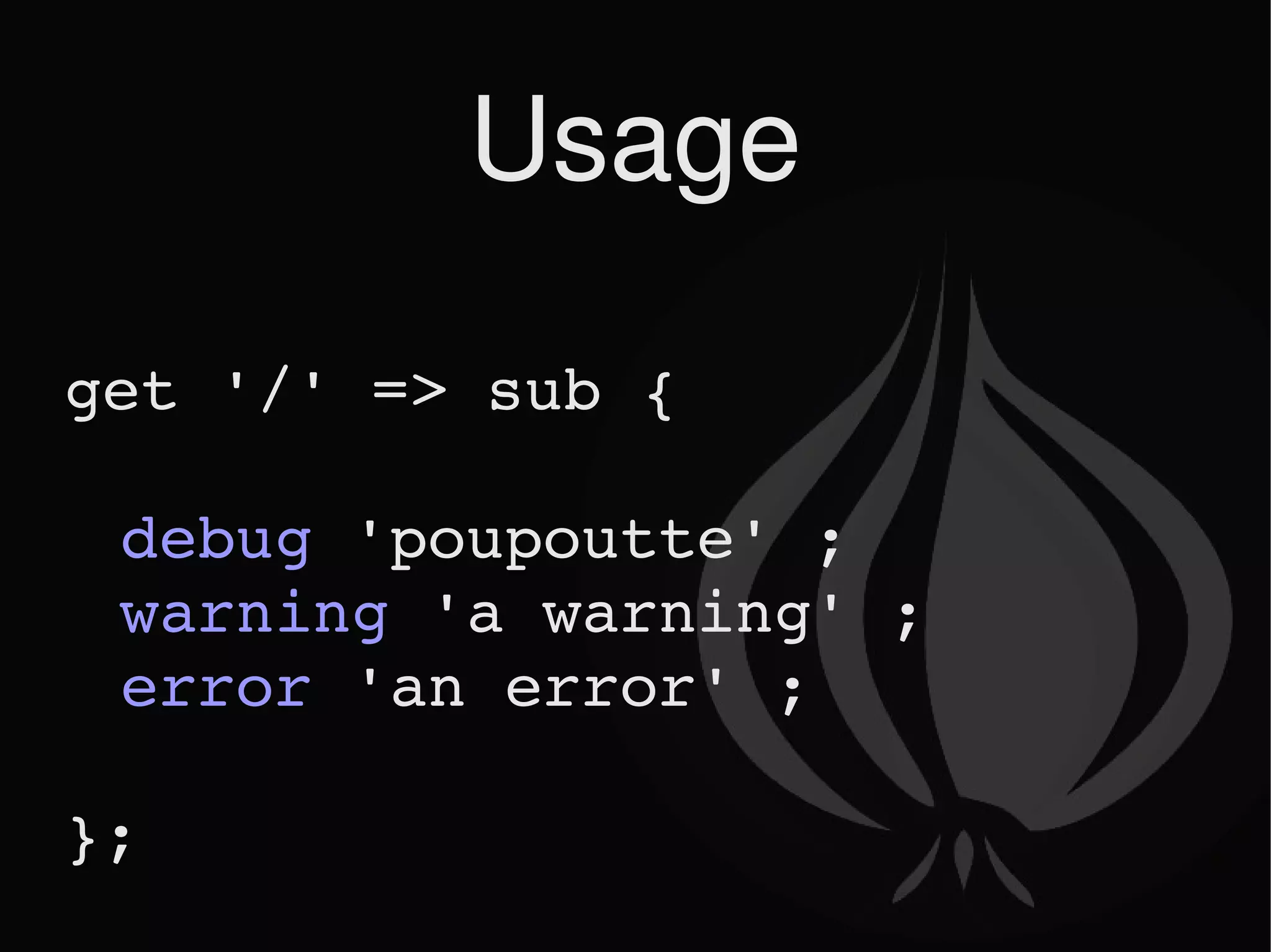 Usage get '/' => sub { debug  'poupoutte' ; warning  'a warning' ; error  'an error' ; }; 