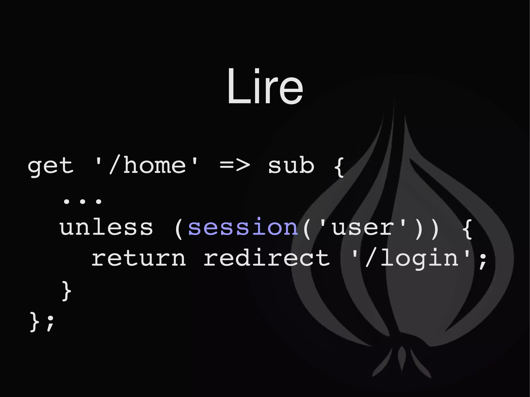 Lire get '/home' => sub { ... unless ( session ('user')) { return redirect '/login'; } }; 