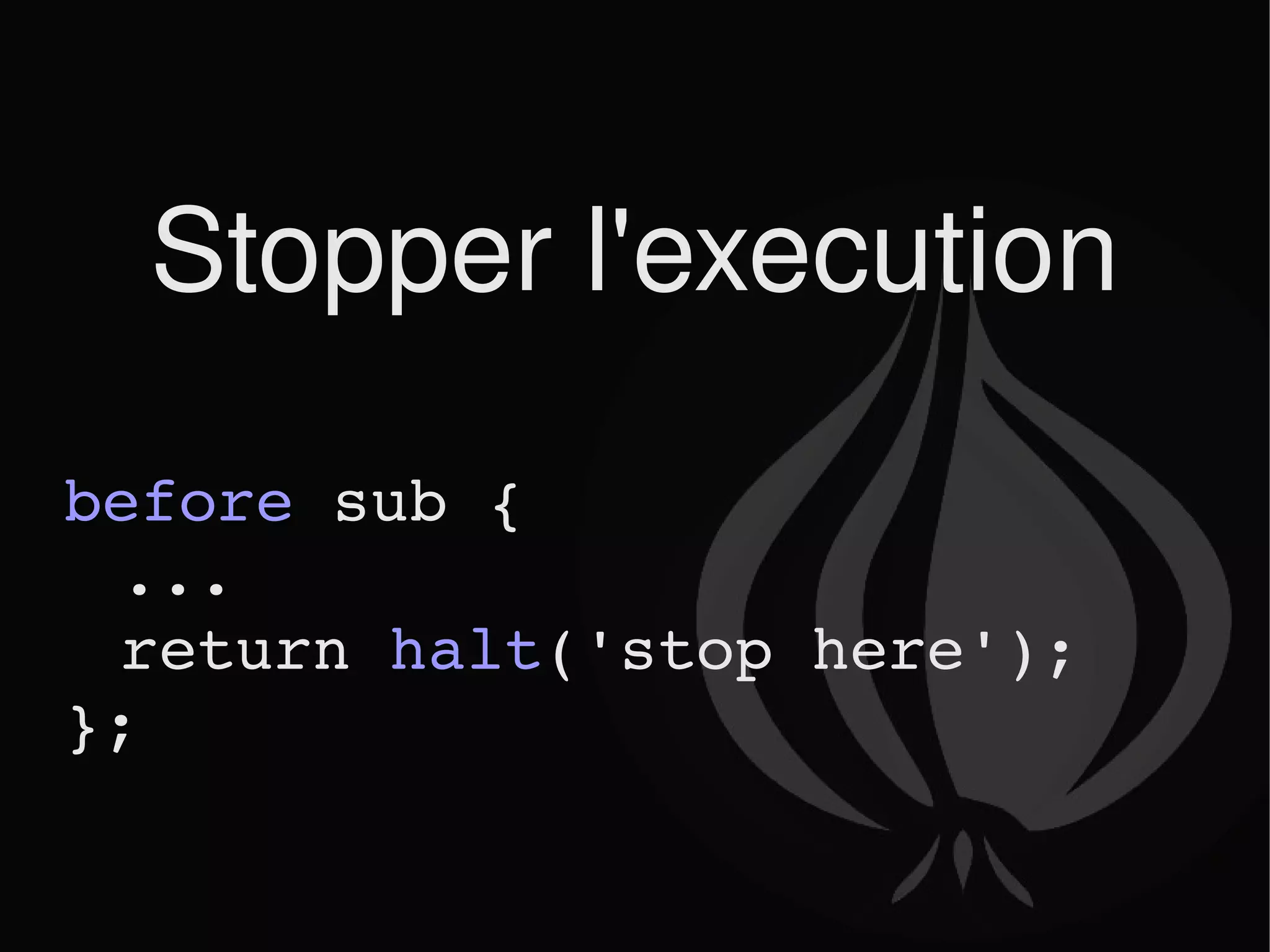 Stopper l'execution before  sub {  ... return  halt ('stop here'); }; 