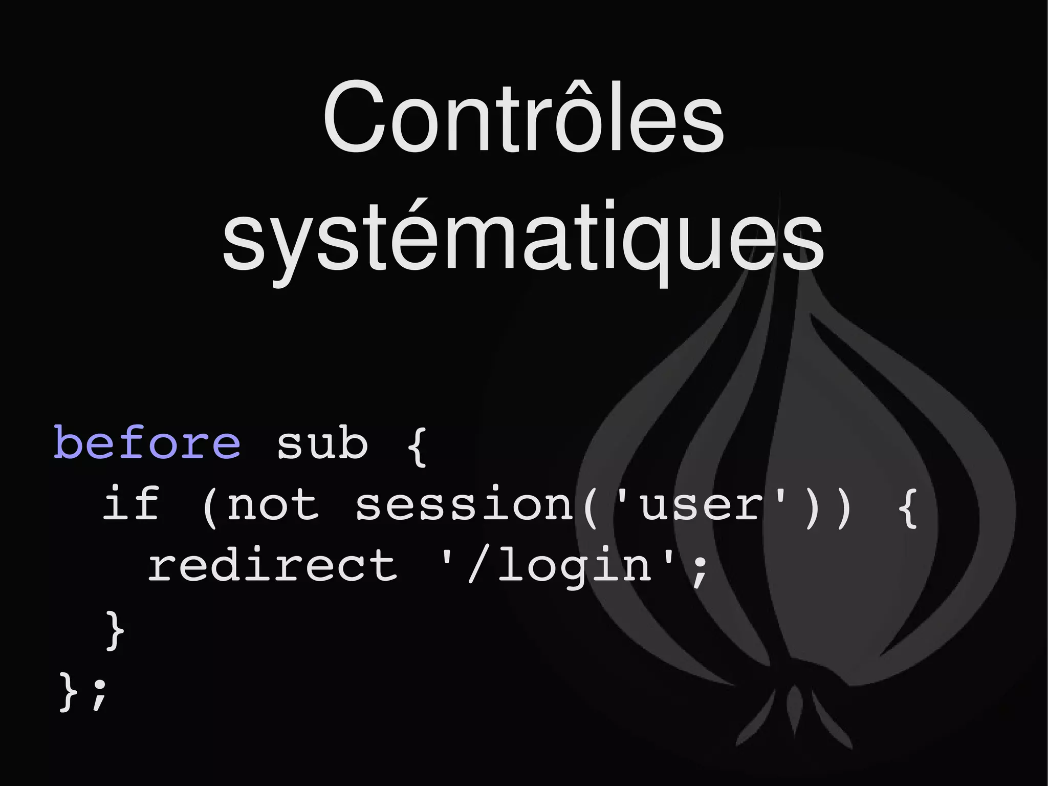 Contrôles systématiques before  sub {  if (not session('user')) { redirect '/login'; } }; 