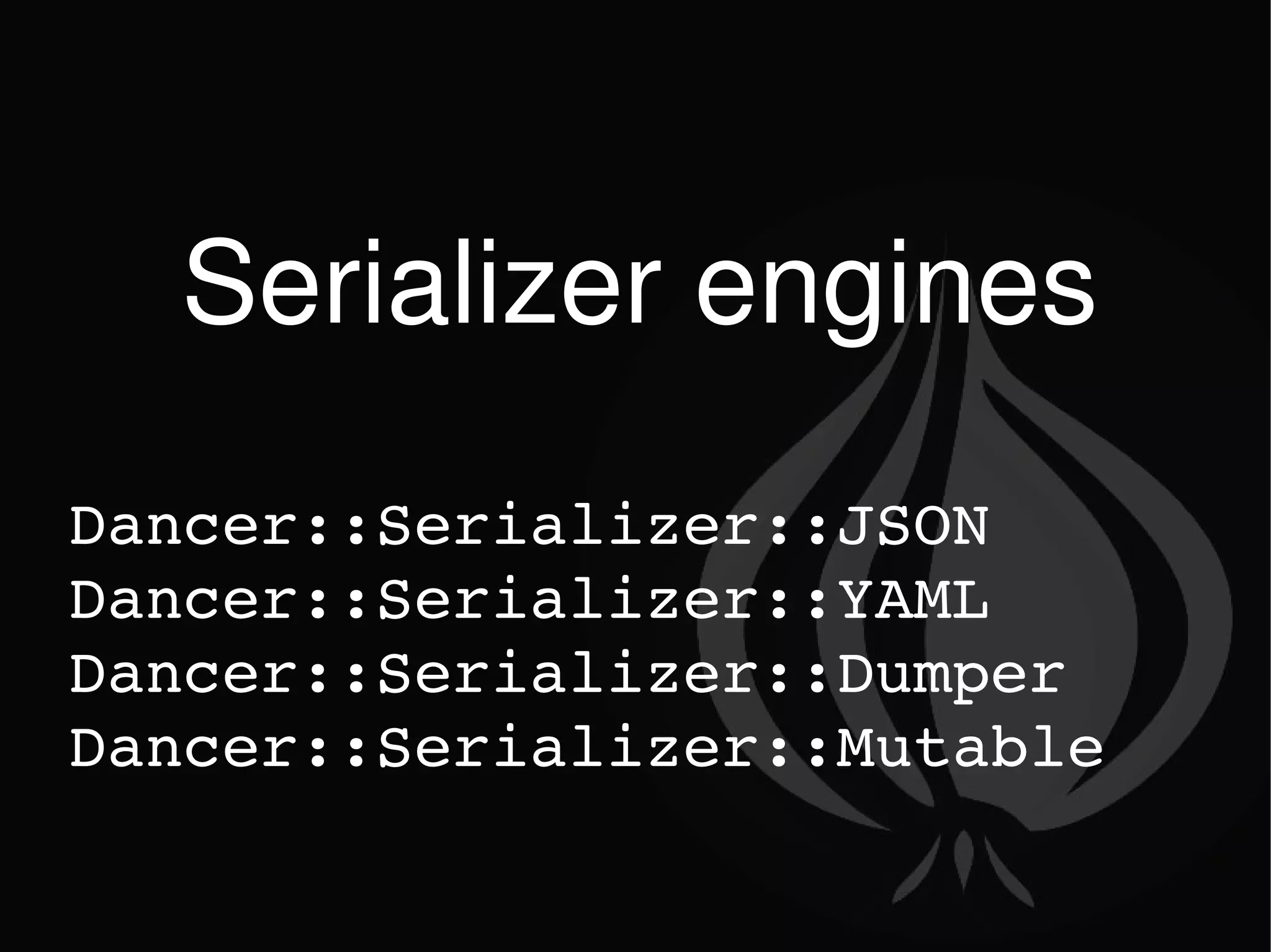Serializer engines Dancer::Serializer::JSON Dancer::Serializer::YAML Dancer::Serializer::Dumper Dancer::Serializer::Mutable 