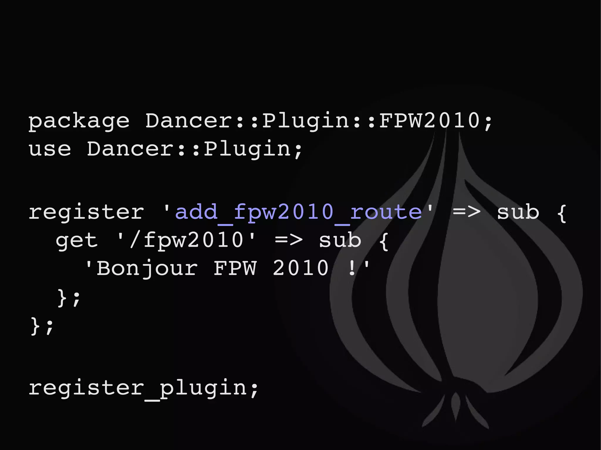 package Dancer::Plugin::FPW2010;  use Dancer::Plugin; register ' add_fpw2010_route ' => sub { get '/fpw2010' => sub {  'Bonjour FPW 2010 !'   }; }; register_plugin; 