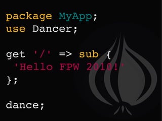 package   MyApp ; use   Dancer; get   '/'   =>   sub   { 'Hello FPW 2010!' }; dance; 
