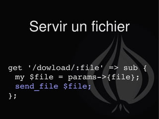 Servir un fichier get '/dowload/:file' => sub { my $file = params->{file}; send_file $file; }; 