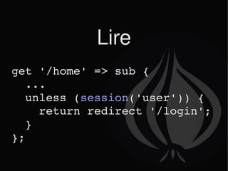 Lire get '/home' => sub { ... unless ( session ('user')) { return redirect '/login'; } }; 