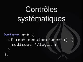 Contrôles systématiques before  sub {  if (not session('user')) { redirect '/login'; } }; 