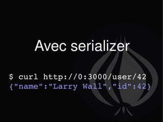 Avec serializer $ curl http://0:3000/user/42 {&quot;name&quot;:&quot;Larry Wall&quot;,&quot;id&quot;:42} 