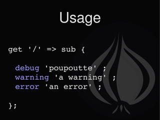 Usage get '/' => sub { debug  'poupoutte' ; warning  'a warning' ; error  'an error' ; }; 