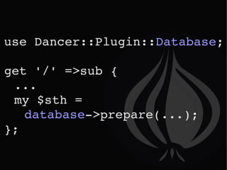 use Dancer::Plugin:: Database ; get '/' =>sub { ... my $sth =  database ->prepare(...); }; 