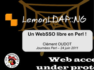 LemonLDAP::NG Web access under protect Un WebSSO libre en Perl ! Clément OUDOT Journées Perl – 24 juin 2011 