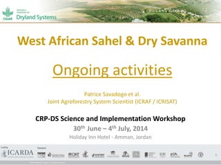 West African Sahel & Dry Savanna
Ongoing activities
Patrice Savadogo et al.
Joint Agroforestry System Scientist (ICRAF / ICRISAT)
CRP-DS Science and Implementation Workshop
30th June – 4th July, 2014
Holiday Inn Hotel - Amman, Jordan
1
 