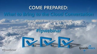 COME PREPARED: 
What to Bring to the Cloud Conversation 
Please direct any questions to us 
via Twitter using hashtag 
#fpwebinar 
#fpwebinar 
 