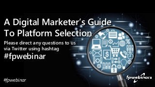Please direct any questions to us
via Twitter using hashtag
#fpwebinar
A Digital Marketer’s Guide
To Platform Selection
#f...