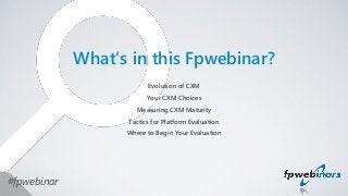 What’s in this Fpwebinar?
Evolution of CXM
Your CXM Choices
Measuring CXM Maturity
Tactics for Platform Evaluation
Where t...