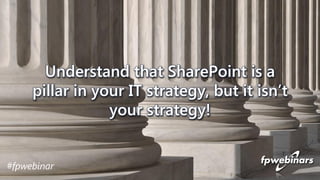 #fpwebinar
Understand that SharePoint is a
pillar in your IT strategy, but it isn’t
your strategy!
 