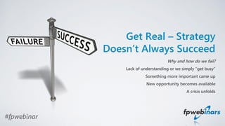 #fpwebinar
Get Real – Strategy
Doesn’t Always Succeed
Why and how do we fail?
Lack of understanding or we simply “get busy”
Something more important came up
New opportunity becomes available
A crisis unfolds
 