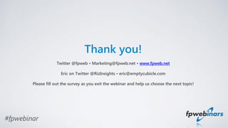 Thank you!
Twitter @fpweb • Marketing@fpweb.net • www.fpweb.net
Eric on Twitter @RizInsights • eric@emptycubicle.com
Please fill out the survey as you exit the webinar and help us choose the next topic!
#fpwebinar
 