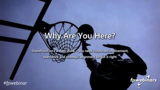 #fpwebinar
Why Are You Here?
SharePoint isn’t a slam-dunk – you need corporate involvement,
teamwork and strategic alignment to get it right
 