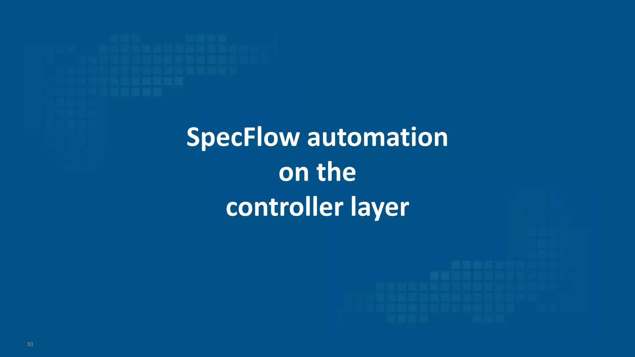 53
SpecFlow automation
on the
controller layer
 