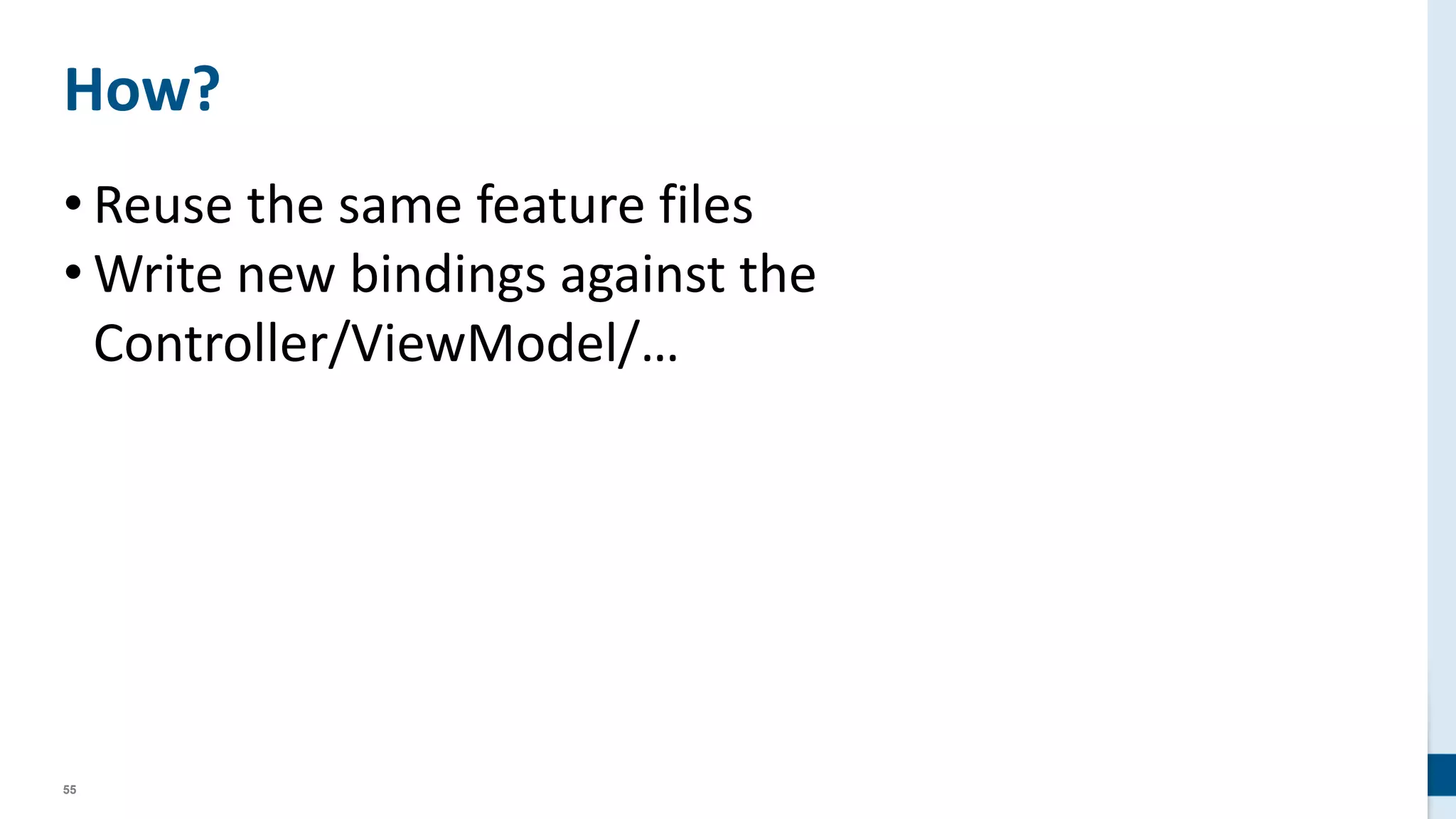 55
How?
• Reuse the same feature files
• Write new bindings against the
Controller/ViewModel/…
 