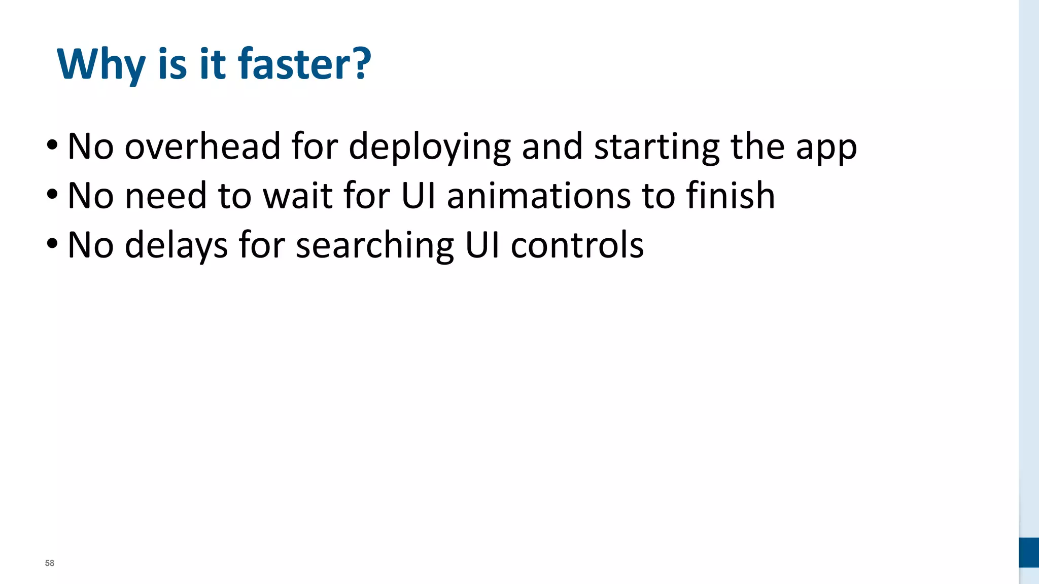 58
Why is it faster?
• No overhead for deploying and starting the app
• No need to wait for UI animations to finish
• No delays for searching UI controls
 
