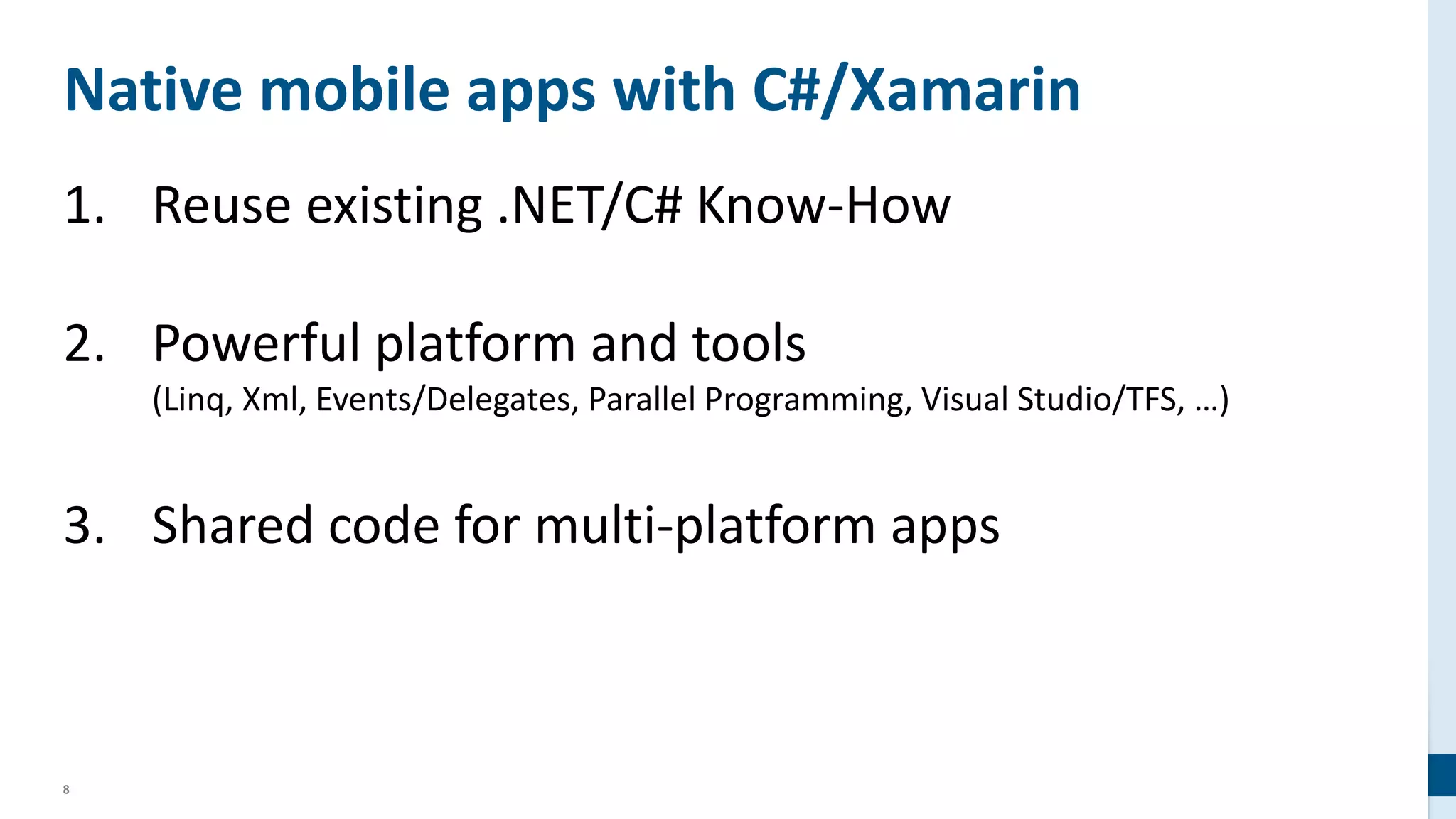 8
Native mobile apps with C#/Xamarin
1. Reuse existing .NET/C# Know-How
2. Powerful platform and tools
(Linq, Xml, Events/Delegates, Parallel Programming, Visual Studio/TFS, …)
3. Shared code for multi-platform apps
 
