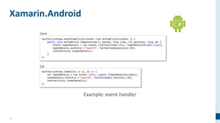 11
Xamarin.Android
twitterListView.setOnItemClickListener (new OnItemClickListener () {
public void onItemClick (AdapterView<?> parent, View view, int position, long id) {
Intent tweetDetails = new Intent (TwitterScreen.this, TweetDetailsScreen.class);
tweetDetails.putExtra ("TweetID", TwitterFeed[position].ID);
startActivity (tweetDetails);
}
};
twitterListView.ItemClick += (s, e) => {
var tweetDetails = new Intent (this, typeof (TweetDetailsScreen));
tweetDetails.PutExtra ("TweetID", TwitterFeed[e.Position].ID);
StartActivity (tweetDetails);
};
C#
 