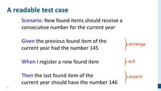 20
A readable test case
Scenario: New found items should receive a
consecutive number for the current year
Given the previous found item of the
current year had the number 145
When I register a new found item
Then the last found item of the
current year should have the number 146
 