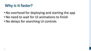 58
Why is it faster?
• No overhead for deploying and starting the app
• No need to wait for UI animations to finish
• No delays for searching UI controls
 