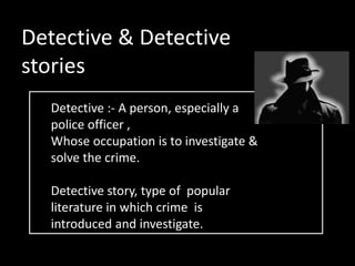 Detective & Detective
stories
Detective :- A person, especially a
police officer ,
Whose occupation is to investigate &
solve the crime.
Detective story, type of popular
literature in which crime is
introduced and investigate.
 