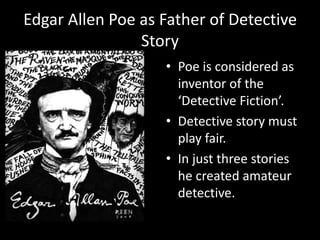 Edgar Allen Poe as Father of Detective
Story
• Poe is considered as
inventor of the
‘Detective Fiction’.
• Detective story must
play fair.
• In just three stories
he created amateur
detective.
 