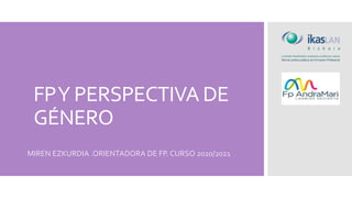 FPY PERSPECTIVA DE
GÉNERO
MIREN EZKURDIA .ORIENTADORA DE FP. CURSO 2020/2021
 
