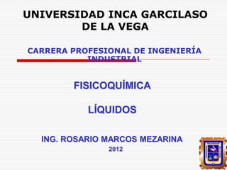 UNIVERSIDAD INCA GARCILASO
DE LA VEGA
CARRERA PROFESIONAL DE INGENIERÍA
INDUSTRIAL

FISICOQUÍMICA
LÍQUIDOS
ING. ROSARIO MARCOS MEZARINA
2012

 