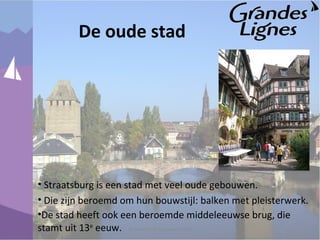 De oude stad
• Straatsburg is een stad met veel oude gebouwen.
• Die zijn beroemd om hun bouwstijl: balken met pleisterwerk.
© Noordhoff Uitgevers 2010
•De stad heeft ook een beroemde middeleeuwse brug, die
stamt uit 13e
eeuw.
 