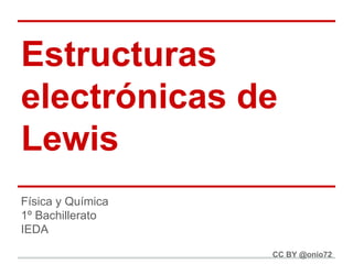 Estructuras
electrónicas de
Lewis
Física y Química
1º Bachillerato
IEDA
CC BY @onio72

 