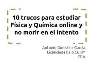 10 trucos para estudiar
Física y Química online y
no morir en el intento
Antonio González García
Licenciada bajo CC BY
IEDA

 