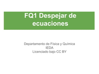 FQ1 Despejar de
ecuaciones
Departamento de Física y Química
IEDA
Licenciado bajo CC BY

 