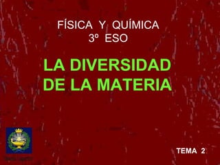 FÍSICA Y QUÍMICA
3º ESO
LA DIVERSIDAD
DE LA MATERIA
TEMA 2
 