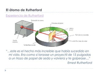 El átomo de Rutherford
Experiencia de Rutherford

“…este es el hecho más increible que había sucedido en
mi vida. Era como...