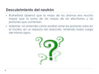Descubrimiento del neutrón




Rutherford observó que la masa de los átomos era mucho
mayor que la suma de las masas de ...
