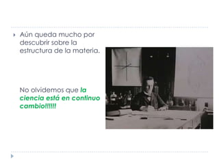 

Aún queda mucho por
descubrir sobre la
estructura de la materia.

No olvidemos que la
ciencia está en continuo
cambio!!!!!!

 
