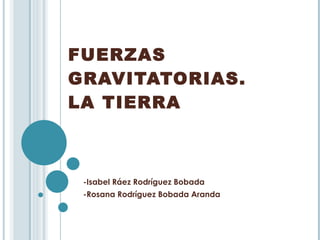 FUERZAS  GRAVITATORIAS.  LA TIERRA -Isabel Ráez Rodríguez Bobada -Rosana Rodríguez Bobada Aranda 